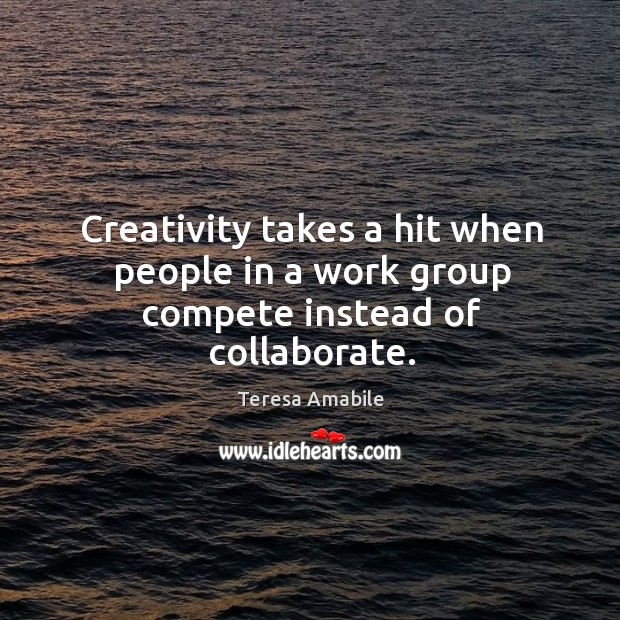 Creativity takes a hit when people in a work group compete instead of collaborate. Teresa Amabile Picture Quote
