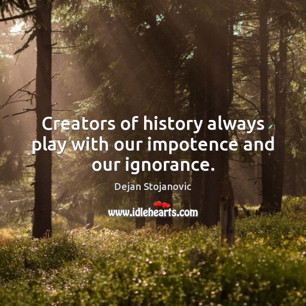 Creators of history always play with our impotence and our ignorance. Dejan Stojanovic Picture Quote