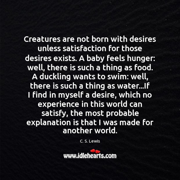 Creatures are not born with desires unless satisfaction for those desires exists. C. S. Lewis Picture Quote