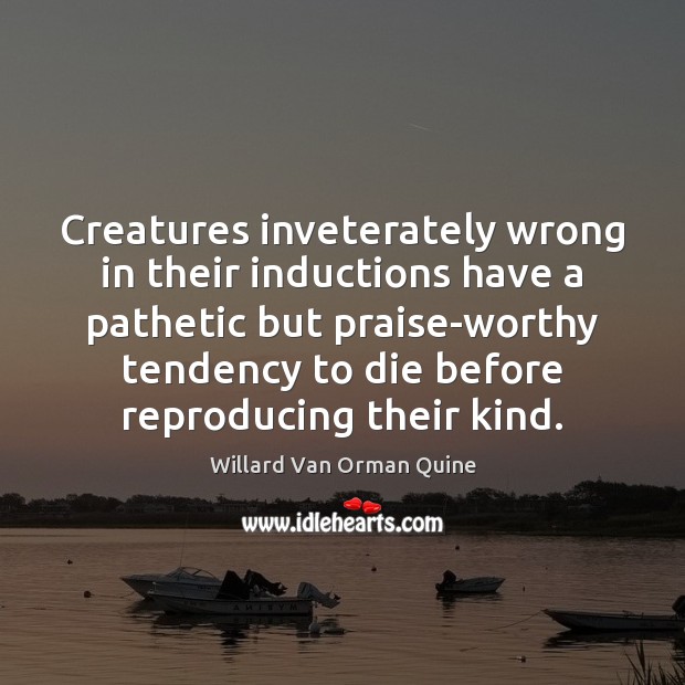 Creatures inveterately wrong in their inductions have a pathetic but praise-worthy tendency Willard Van Orman Quine Picture Quote