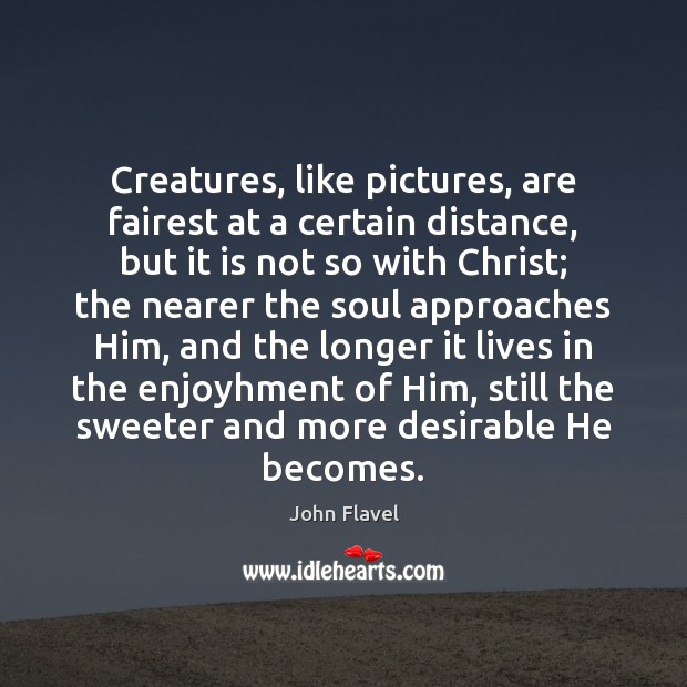 Creatures, like pictures, are fairest at a certain distance, but it is John Flavel Picture Quote