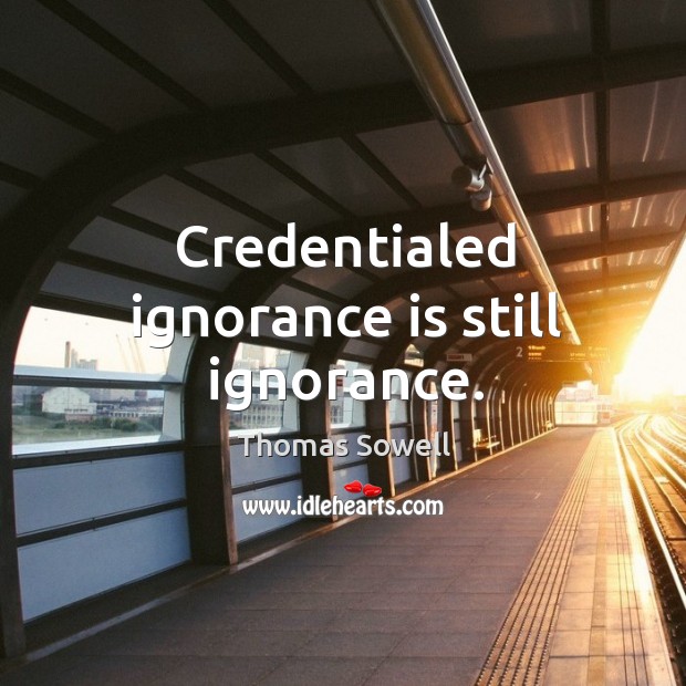 Credentialed ignorance is still ignorance. Thomas Sowell Picture Quote