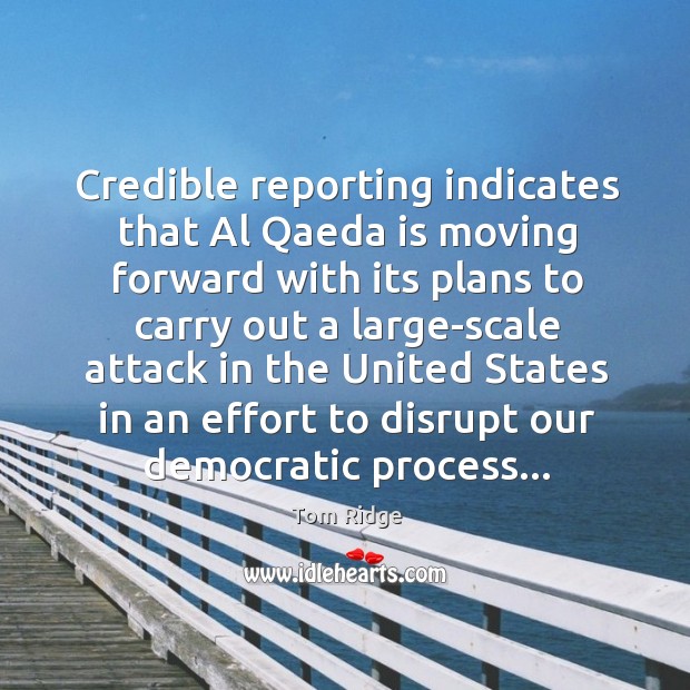Credible reporting indicates that Al Qaeda is moving forward with its plans Tom Ridge Picture Quote