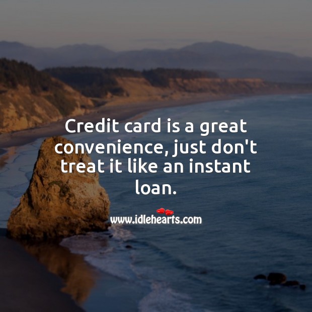 Credit card is a great convenience, just don’t treat it like an instant loan. 