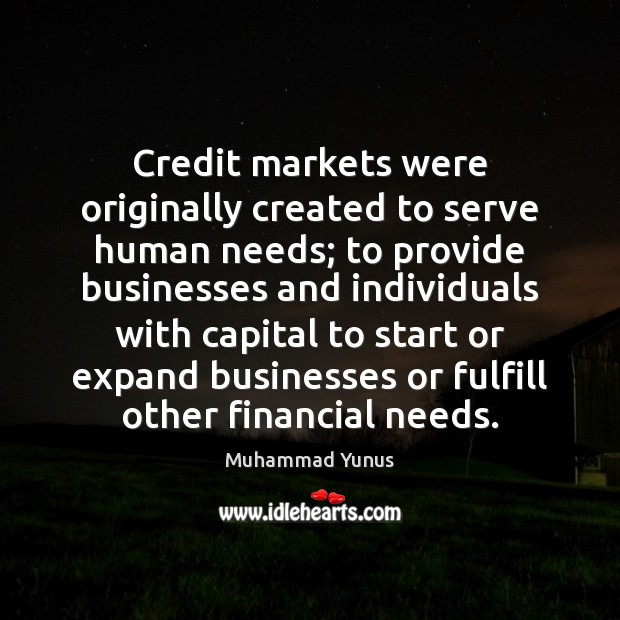 Credit markets were originally created to serve human needs; to provide businesses Muhammad Yunus Picture Quote