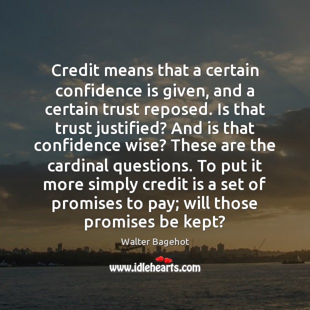 Credit means that a certain confidence is given, and a certain trust Walter Bagehot Picture Quote