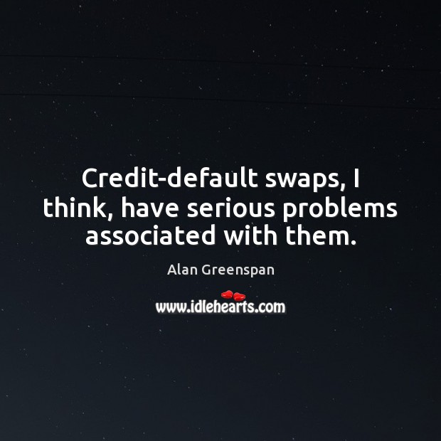 Credit-default swaps, I think, have serious problems associated with them. Alan Greenspan Picture Quote