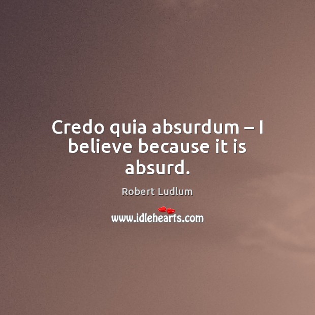 Credo quia absurdum – I believe because it is absurd. Robert Ludlum Picture Quote