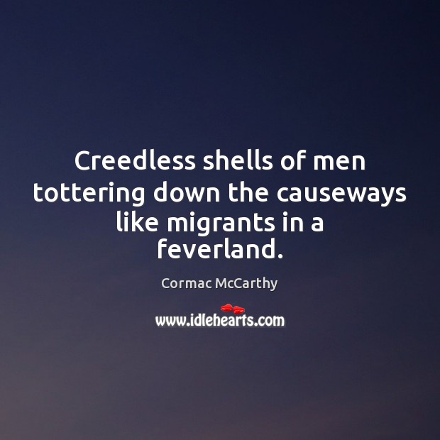 Creedless shells of men tottering down the causeways like migrants in a feverland. Cormac McCarthy Picture Quote