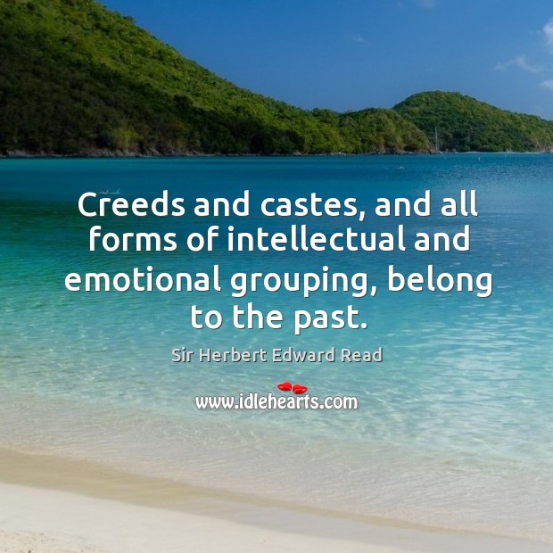 Creeds and castes, and all forms of intellectual and emotional grouping, belong to the past. Sir Herbert Edward Read Picture Quote