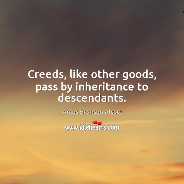 Creeds, like other goods, pass by inheritance to descendants. Amos Bronson Alcott Picture Quote