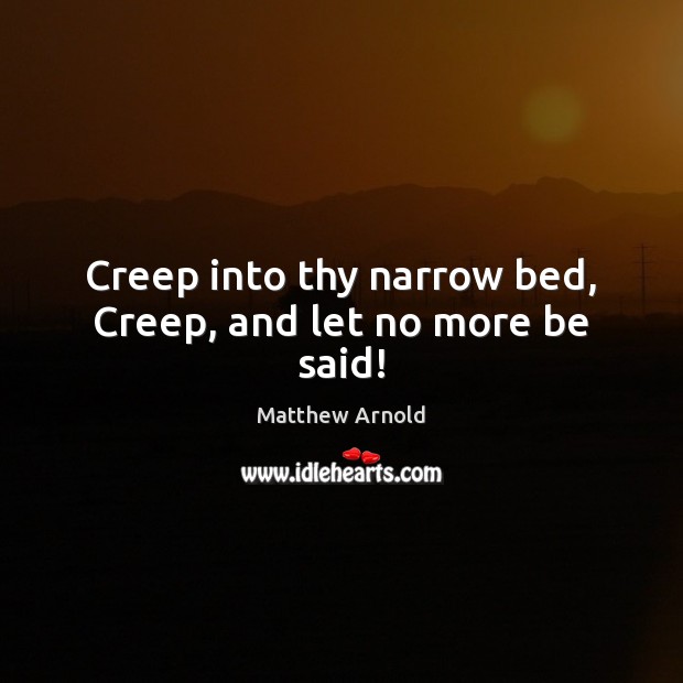 Creep into thy narrow bed, Creep, and let no more be said! Matthew Arnold Picture Quote