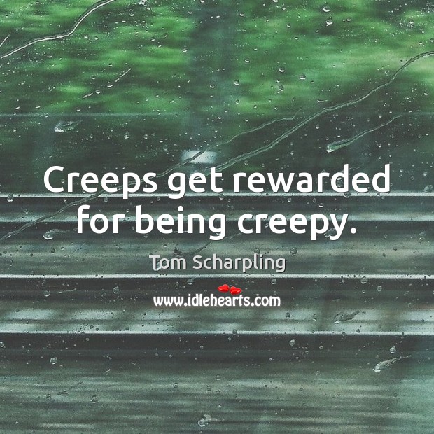 Creeps get rewarded for being creepy. Tom Scharpling Picture Quote