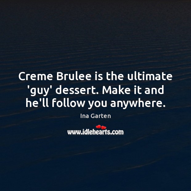 Creme Brulee is the ultimate ‘guy’ dessert. Make it and he’ll follow you anywhere. Ina Garten Picture Quote