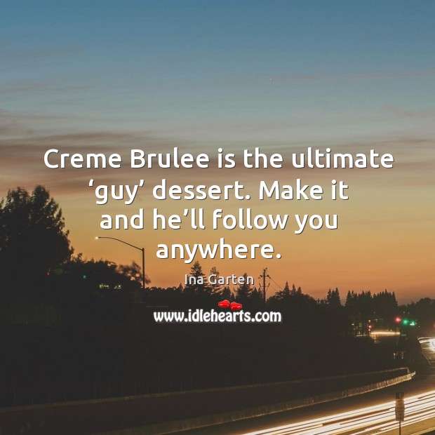 Creme brulee is the ultimate ‘guy’ dessert. Make it and he’ll follow you anywhere. Ina Garten Picture Quote