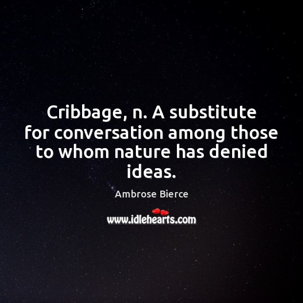 Cribbage, n. A substitute for conversation among those to whom nature has denied ideas. Image
