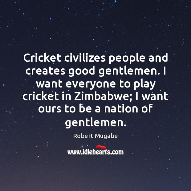 Cricket civilizes people and creates good gentlemen. I want everyone to play Robert Mugabe Picture Quote