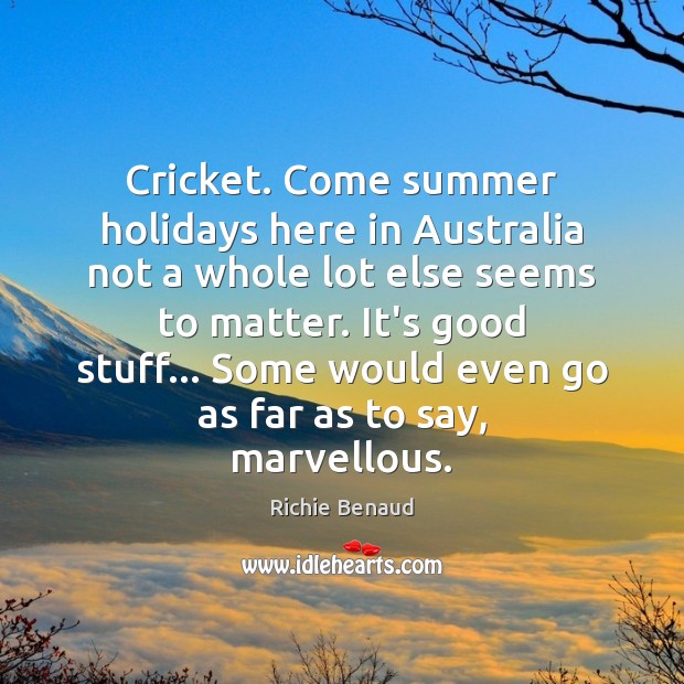 Cricket. Come summer holidays here in Australia not a whole lot else Richie Benaud Picture Quote