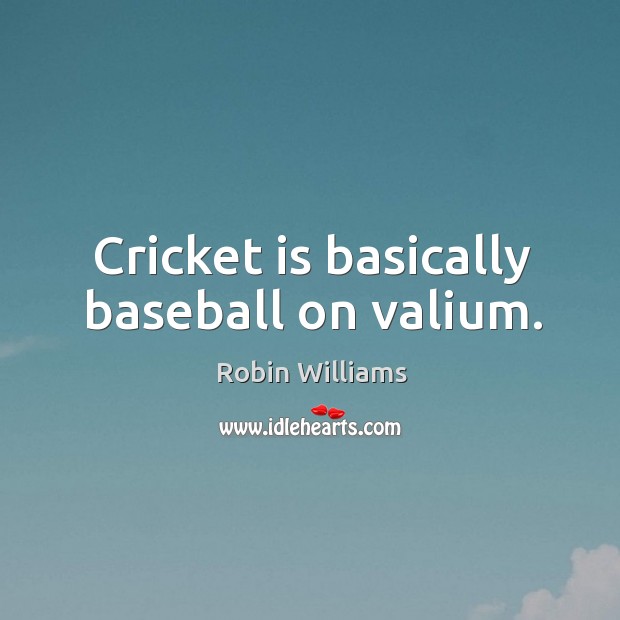 Cricket is basically baseball on valium. Robin Williams Picture Quote