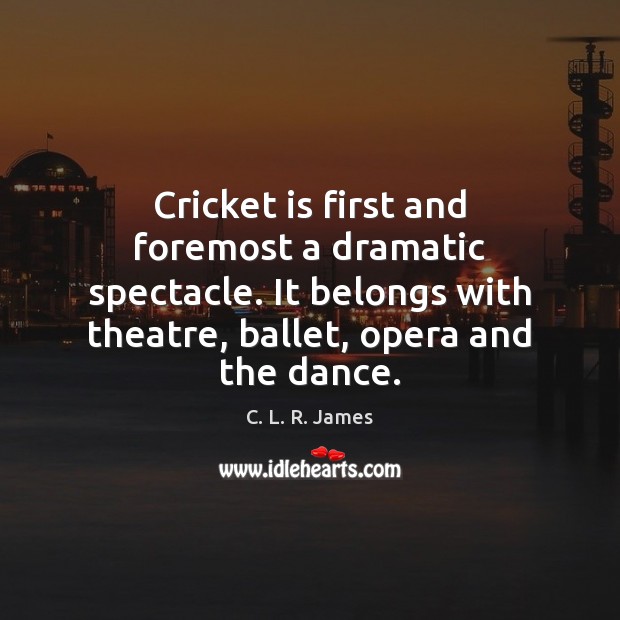 Cricket is first and foremost a dramatic spectacle. It belongs with theatre, C. L. R. James Picture Quote