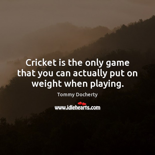 Cricket is the only game that you can actually put on weight when playing. Tommy Docherty Picture Quote