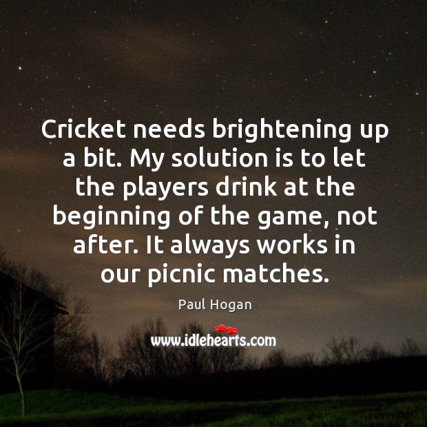 Cricket needs brightening up a bit. My solution is to let the players drink at the beginning Paul Hogan Picture Quote