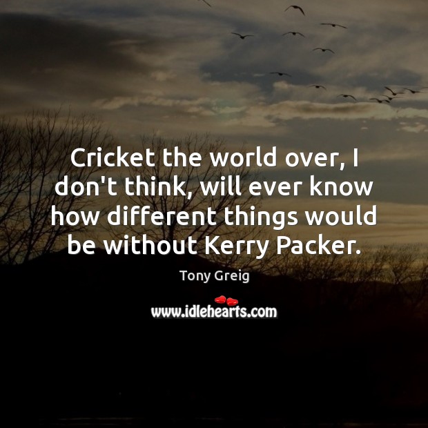 Cricket the world over, I don’t think, will ever know how different Tony Greig Picture Quote