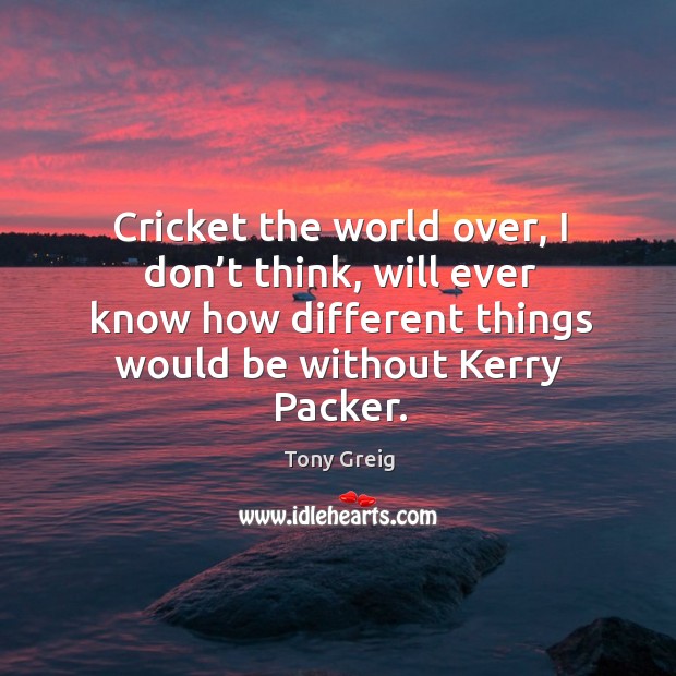 Cricket the world over, I don’t think, will ever know how different things would be without kerry packer. Tony Greig Picture Quote