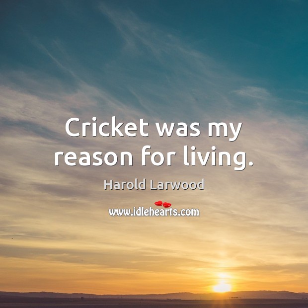 Cricket was my reason for living. Harold Larwood Picture Quote