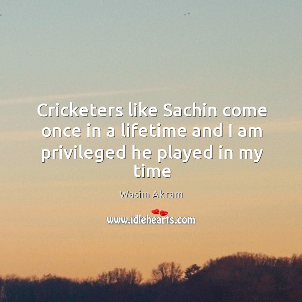 Cricketers like Sachin come once in a lifetime and I am privileged he played in my time Wasim Akram Picture Quote