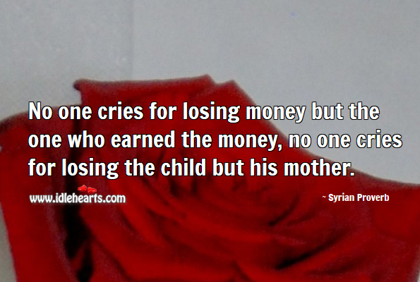 No one cries for losing money but the one who earned the money. Syrian Proverbs Image