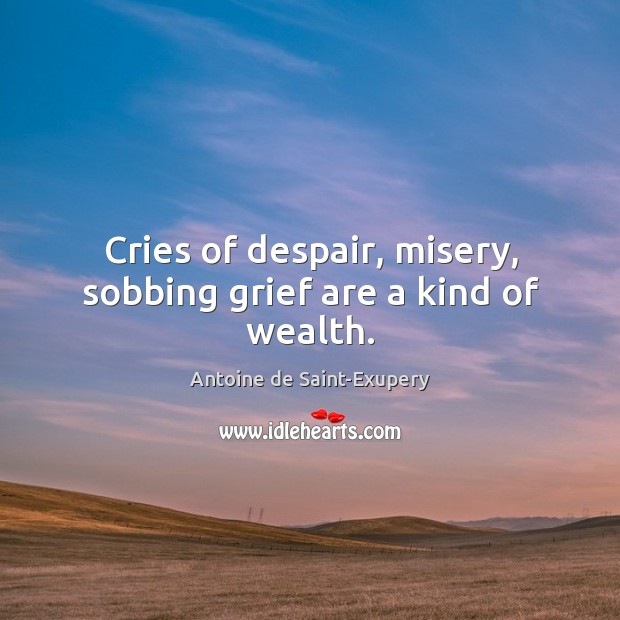Cries of despair, misery, sobbing grief are a kind of wealth. Antoine de Saint-Exupery Picture Quote