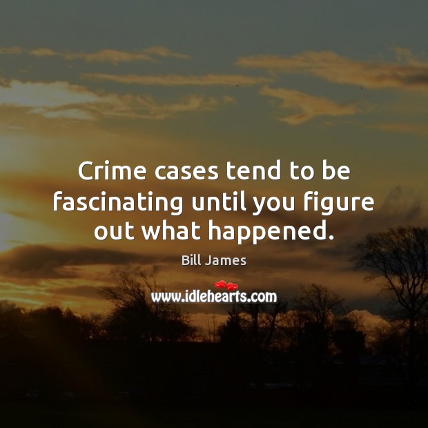 Crime cases tend to be fascinating until you figure out what happened. Bill James Picture Quote