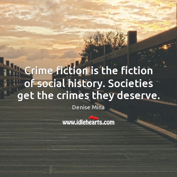 Crime fiction is the fiction of social history. Societies get the crimes they deserve. Denise Mina Picture Quote