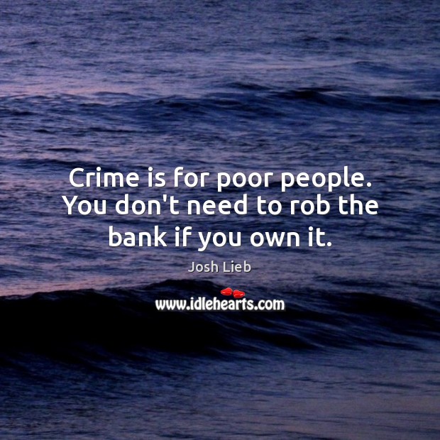 Crime is for poor people. You don’t need to rob the bank if you own it. Image
