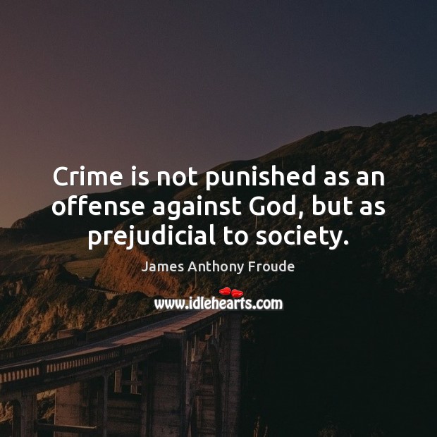 Crime is not punished as an offense against God, but as prejudicial to society. James Anthony Froude Picture Quote