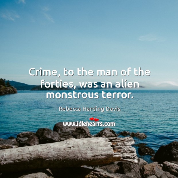 Crime, to the man of the forties, was an alien monstrous terror. Rebecca Harding Davis Picture Quote
