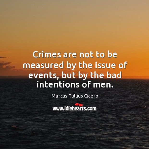 Crimes are not to be measured by the issue of events, but by the bad intentions of men. Marcus Tullius Cicero Picture Quote
