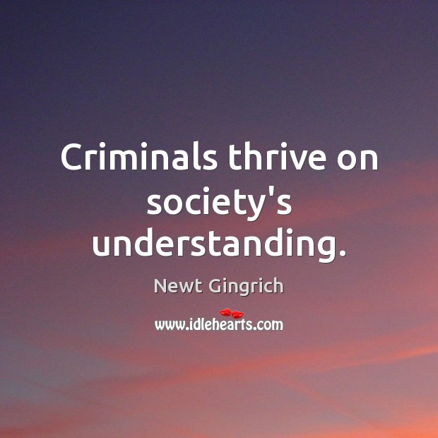 Criminals thrive on society’s understanding. Newt Gingrich Picture Quote