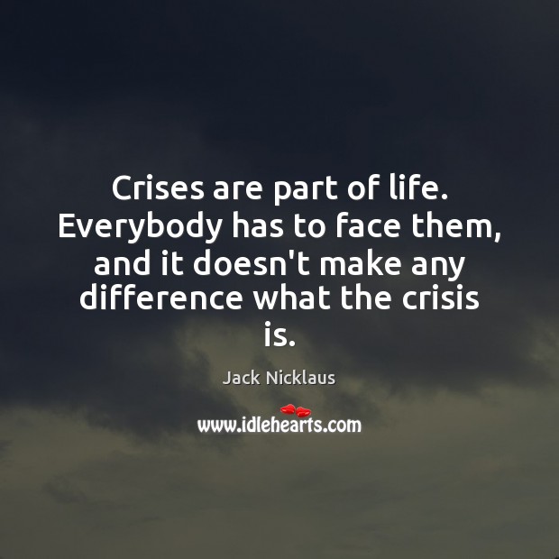 Crises are part of life. Everybody has to face them, and it Jack Nicklaus Picture Quote