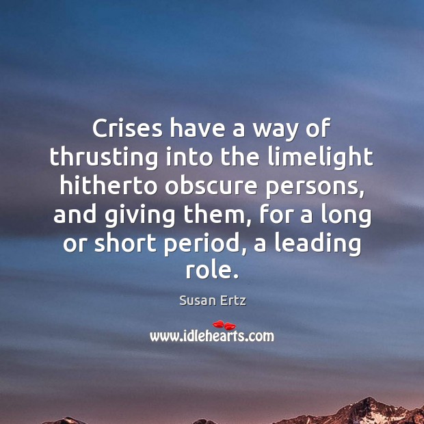 Crises have a way of thrusting into the limelight hitherto obscure persons, Susan Ertz Picture Quote