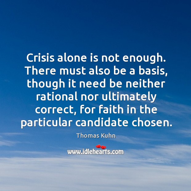 Crisis alone is not enough. There must also be a basis, though it need be neither rational Thomas Kuhn Picture Quote