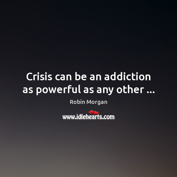 Crisis can be an addiction as powerful as any other … Robin Morgan Picture Quote