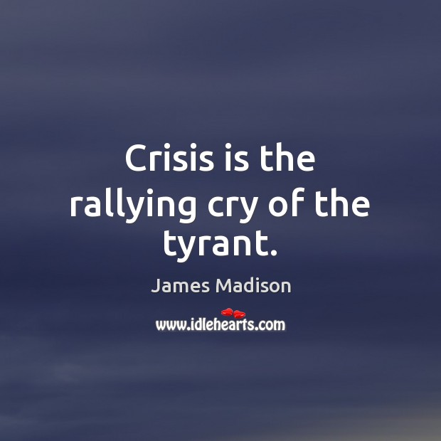 Crisis is the rallying cry of the tyrant. James Madison Picture Quote