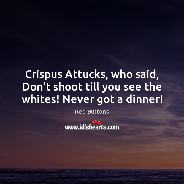 Crispus Attucks, who said, Don’t shoot till you see the whites! Never got a dinner! Red Buttons Picture Quote