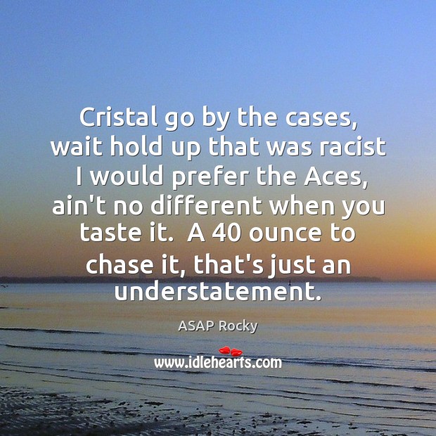 Cristal go by the cases, wait hold up that was racist  I ASAP Rocky Picture Quote