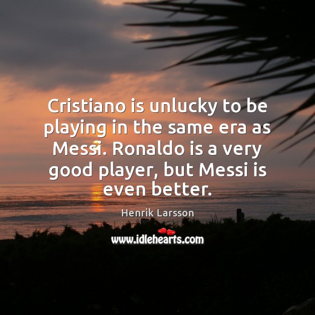 Cristiano is unlucky to be playing in the same era as Messi. Henrik Larsson Picture Quote