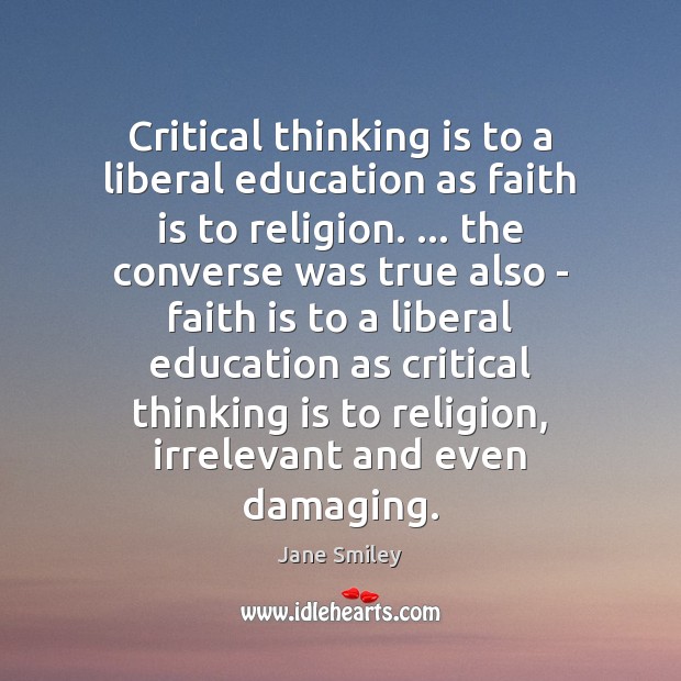 Critical thinking is to a liberal education as faith is to religion. … Jane Smiley Picture Quote