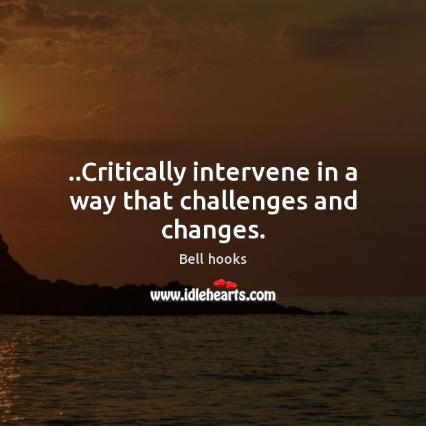 ..Critically intervene in a way that challenges and changes. Bell hooks Picture Quote