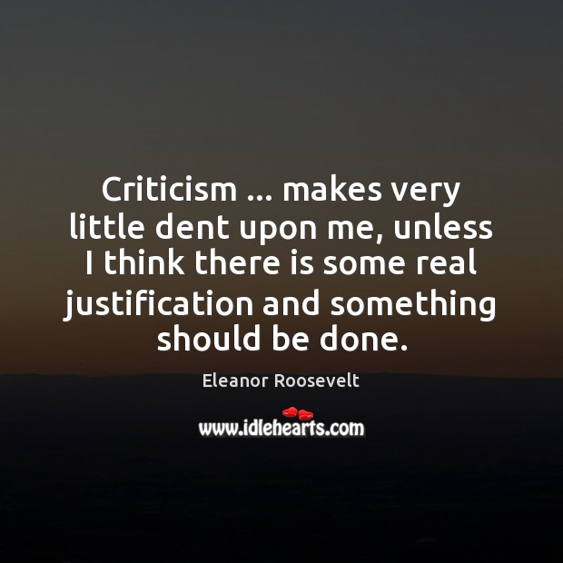 Criticism … makes very little dent upon me, unless I think there is Eleanor Roosevelt Picture Quote